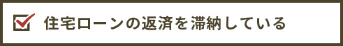 住宅ローンの返済を滞納している
    