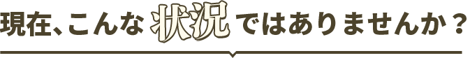 現在、こんな状況ではありませんか?